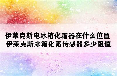 伊莱克斯电冰箱化霜器在什么位置 伊莱克斯冰箱化霜传感器多少阻值